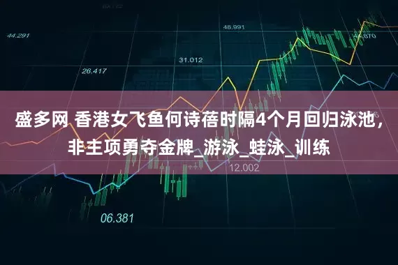 盛多网 香港女飞鱼何诗蓓时隔4个月回归泳池，非主项勇夺金牌_游泳_蛙泳_训练