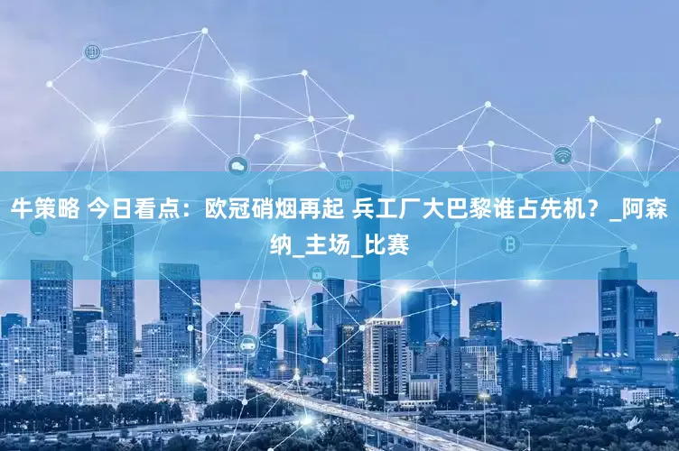牛策略 今日看点：欧冠硝烟再起 兵工厂大巴黎谁占先机？_阿森纳_主场_比赛
