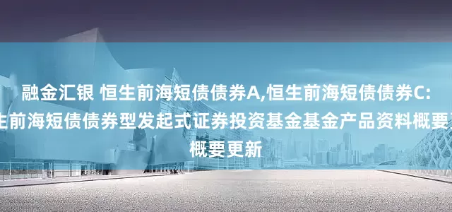 融金汇银 恒生前海短债债券A,恒生前海短债债券C: 恒生前海短债债券型发起式证券投资基金基金产品资料概要更新