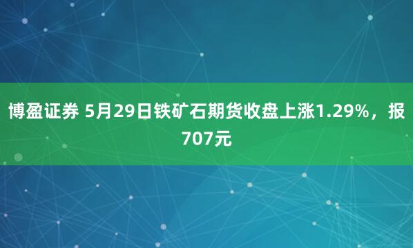 博盈证券 5月29日铁矿石期货收盘上涨1.29%，报707元