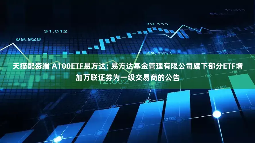 天猫配资端 A100ETF易方达: 易方达基金管理有限公司旗下部分ETF增加万联证券为一级交易商的公告
