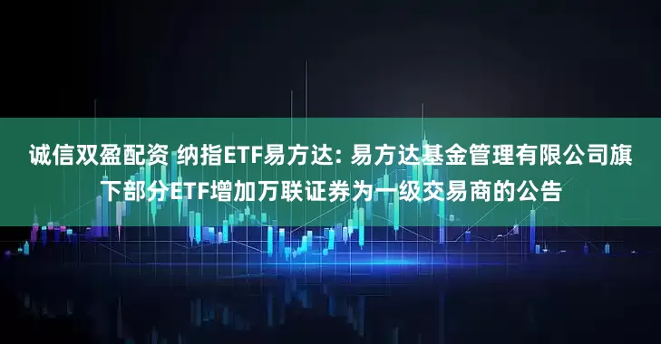 诚信双盈配资 纳指ETF易方达: 易方达基金管理有限公司旗下部分ETF增加万联证券为一级交易商的公告