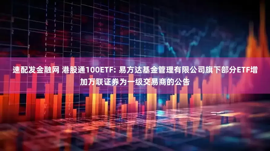 速配发金融网 港股通100ETF: 易方达基金管理有限公司旗下部分ETF增加万联证券为一级交易商的公告