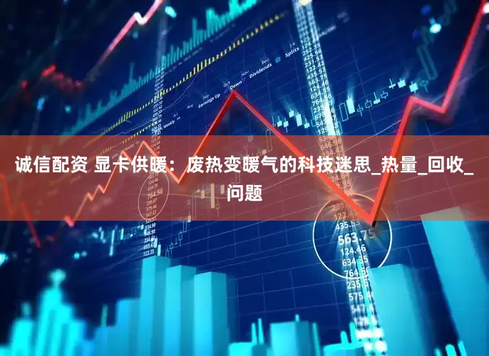 诚信配资 显卡供暖：废热变暖气的科技迷思_热量_回收_问题