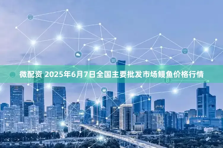 微配资 2025年6月7日全国主要批发市场鳗鱼价格行情