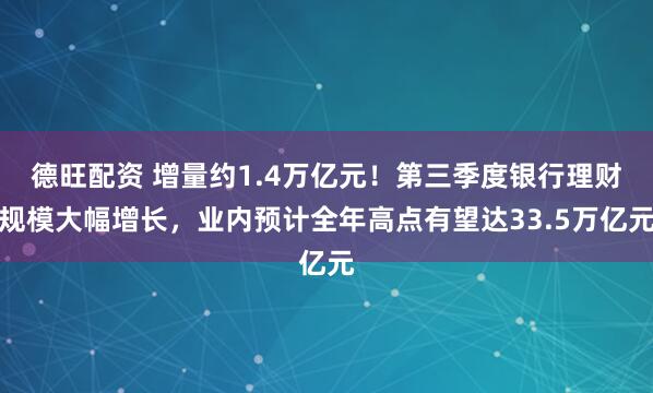德旺配资 增量约1.4万亿元！第三季度银行理财规模大幅增长，业内预计全年高点有望达33.5万亿元