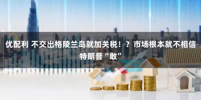 优配利 不交出格陵兰岛就加关税！？市场根本就不相信特朗普“敢”