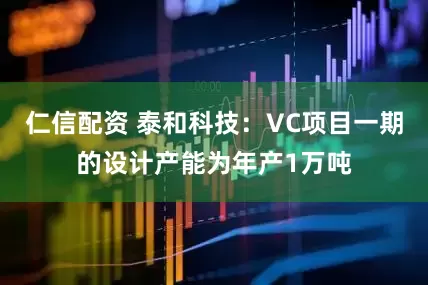 仁信配资 泰和科技：VC项目一期的设计产能为年产1万吨