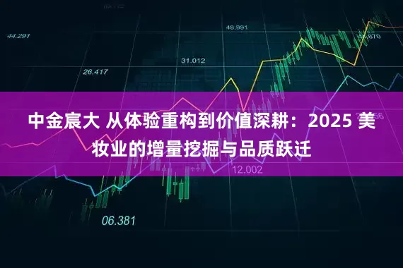 中金宸大 从体验重构到价值深耕：2025 美妆业的增量挖掘与品质跃迁